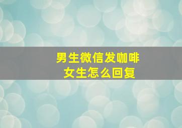 男生微信发咖啡 女生怎么回复